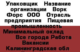 Упаковщик › Название организации ­ Ворк Форс, ООО › Отрасль предприятия ­ Пищевая промышленность › Минимальный оклад ­ 24 000 - Все города Работа » Вакансии   . Калининградская обл.,Приморск г.